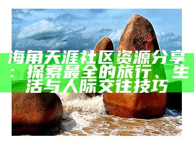探索天涯海角的美丽，永久社区带您领略自然与生活的和谐之旅