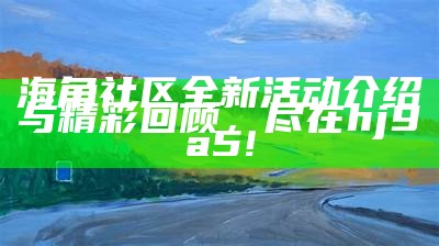 海角社区全新活动介绍与精彩回顾，尽在hj9a5!