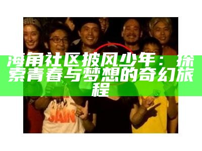 海角社区探索之旅：迷路后的意外发现与体验