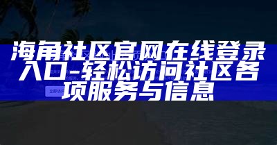 海角社区海外官方网站：汇聚全球华人，共享精彩生活