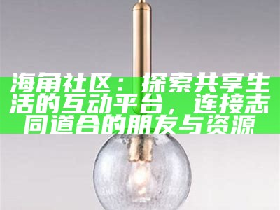海角社区：探索共享生活的互动平台，连接志同道合的朋友与资源