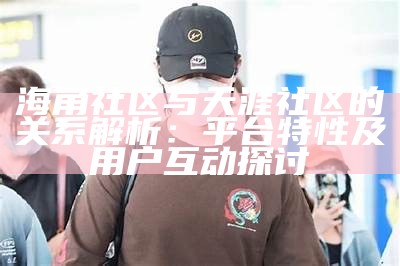 海角社区热度分析：探讨其人气背后的原因与影响因素
